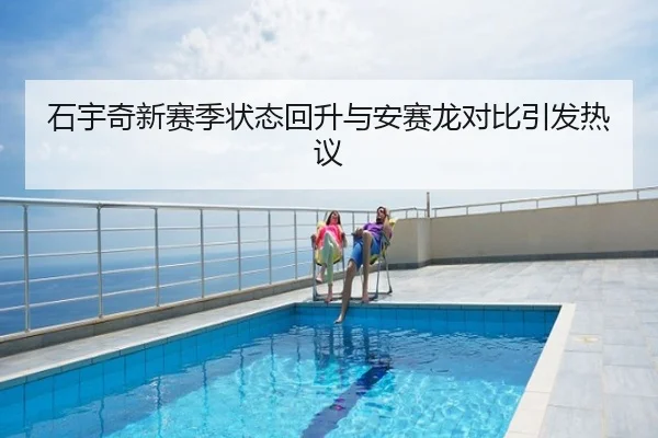石宇奇新赛季状态回升与安赛龙对比引发热议