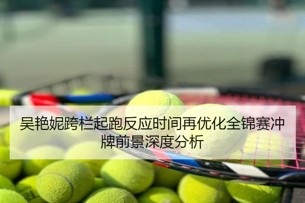 吴艳妮跨栏起跑反应时间再优化全锦赛冲牌前景深度分析